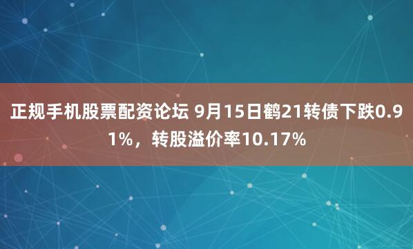 正规手机股票配资论坛 9月15日鹤21转债下跌0.91%，转股溢价率10.17%