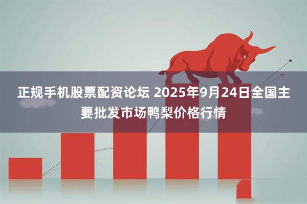 正规手机股票配资论坛 2025年9月24日全国主要批发市场鸭梨价格行情