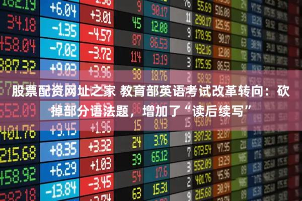 股票配资网址之家 教育部英语考试改革转向：砍掉部分语法题，增加了“读后续写”