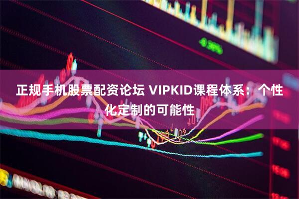 正规手机股票配资论坛 VIPKID课程体系：个性化定制的可能性
