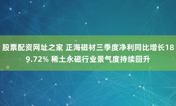 股票配资网址之家 正海磁材三季度净利同比增长189.72% 稀土永磁行业景气度持续回升