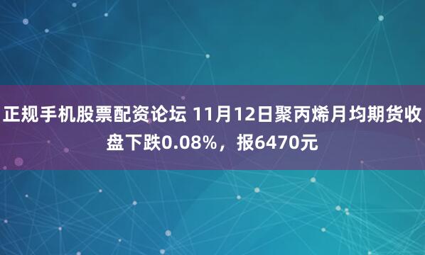 正规手机股票配资论坛 11月12日聚丙烯月均期货收盘下跌0.08%，报6470元