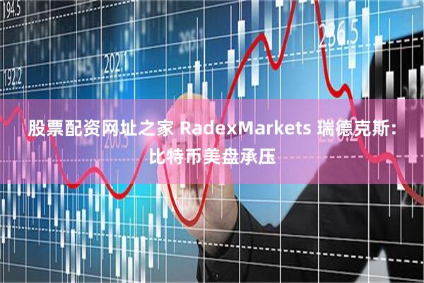 股票配资网址之家 RadexMarkets 瑞德克斯:比特币美盘承压