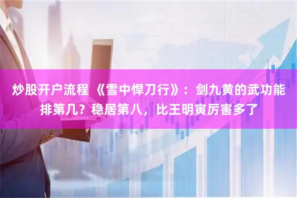 炒股开户流程 《雪中悍刀行》：剑九黄的武功能排第几？稳居第八，比王明寅厉害多了