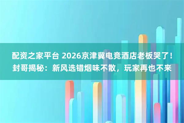 配资之家平台 2026京津冀电竞酒店老板哭了！封哥揭秘：新风选错烟味不散，玩家再也不来