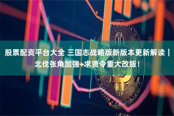 股票配资平台大全 三国志战略版新版本更新解读｜北伐张角加强+求贤令重大改版！