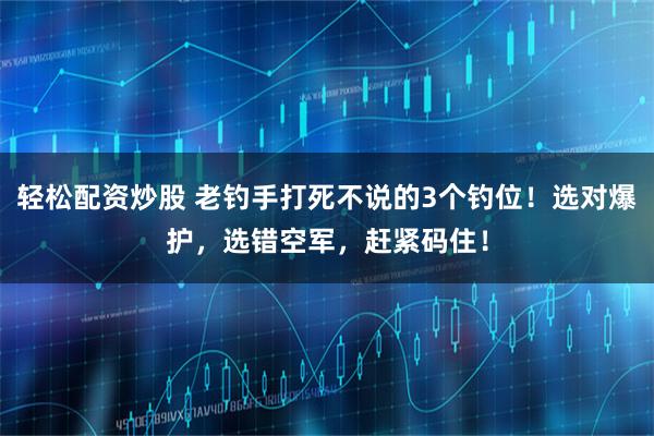 轻松配资炒股 老钓手打死不说的3个钓位！选对爆护，选错空军，赶紧码住！