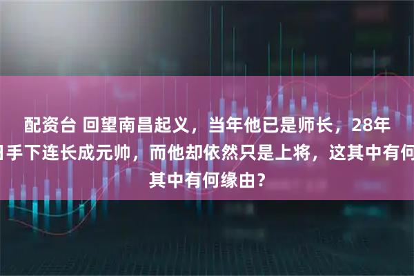 配资台 回望南昌起义，当年他已是师长，28年后昔日手下连长成元帅，而他却依然只是上将，这其中有何缘由？