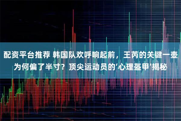 配资平台推荐 韩国队欢呼响起前，王芮的关键一壶为何偏了半寸？顶尖运动员的‘心理盔甲’揭秘