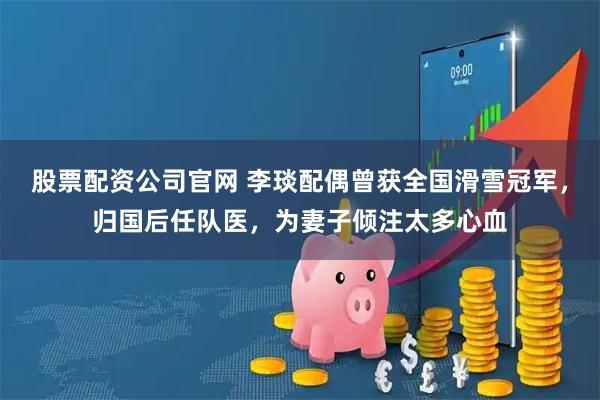 股票配资公司官网 李琰配偶曾获全国滑雪冠军，归国后任队医，为妻子倾注太多心血