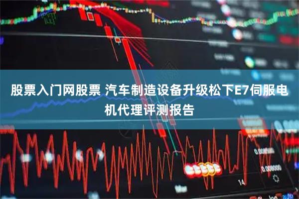 股票入门网股票 汽车制造设备升级松下E7伺服电机代理评测报告