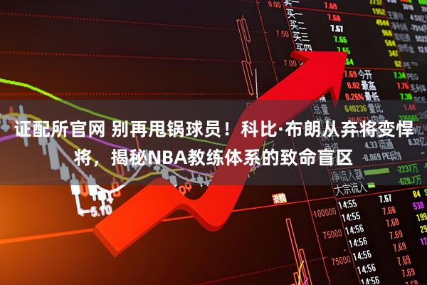 证配所官网 别再甩锅球员！科比·布朗从弃将变悍将，揭秘NBA教练体系的致命盲区