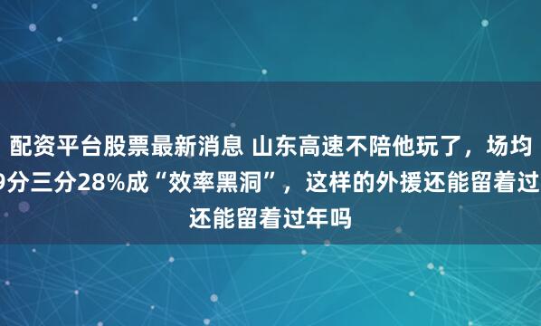 配资平台股票最新消息 山东高速不陪他玩了，场均14.9分三分28%成“效率黑洞”，这样的外援还能留着过年吗