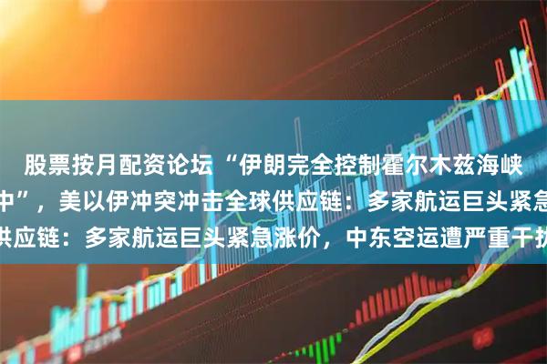 股票按月配资论坛 “伊朗完全控制霍尔木兹海峡，十多艘油轮被炮弹击中”，美以伊冲突冲击全球供应链：多家航运巨头紧急涨价，中东空运遭严重干扰