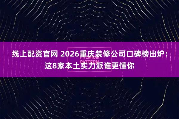 线上配资官网 2026重庆装修公司口碑榜出炉：这8家本土实力派谁更懂你