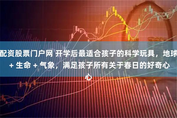 配资股票门户网 开学后最适合孩子的科学玩具，地球 + 生命 + 气象，满足孩子所有关于春日的好奇心