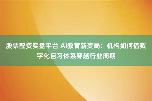 股票配资实盘平台 AI教育新变局：机构如何借数字化自习体系穿越行业周期