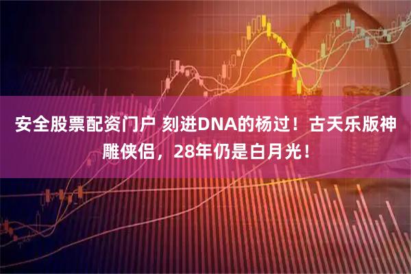 安全股票配资门户 刻进DNA的杨过！古天乐版神雕侠侣，28年仍是白月光！