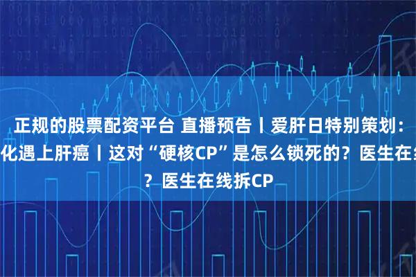 正规的股票配资平台 直播预告丨爱肝日特别策划：当肝硬化遇上肝癌丨这对“硬核CP”是怎么锁死的？医生在线拆CP