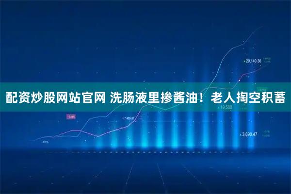 配资炒股网站官网 洗肠液里掺酱油！老人掏空积蓄